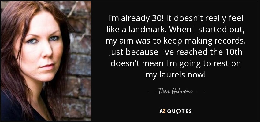 I'm already 30! It doesn't really feel like a landmark. When I started out, my aim was to keep making records. Just because I've reached the 10th doesn't mean I'm going to rest on my laurels now! - Thea Gilmore