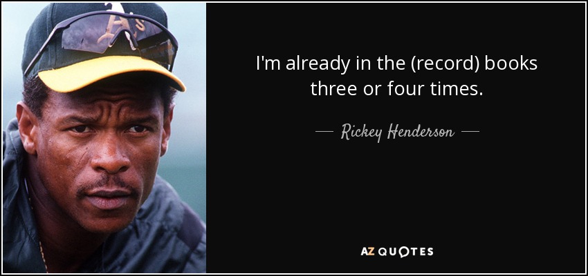 I'm already in the (record) books three or four times. - Rickey Henderson