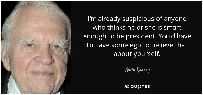 I'm already suspicious of anyone who thinks he or she is smart enough to be president. You'd have to have some ego to believe that about yourself. - Andy Rooney