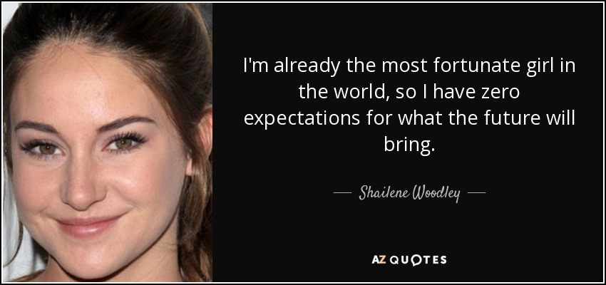 I'm already the most fortunate girl in the world, so I have zero expectations for what the future will bring. - Shailene Woodley