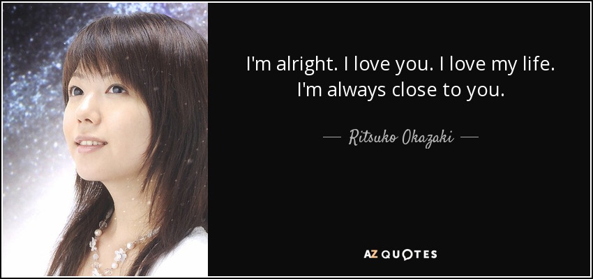 I'm alright. I love you. I love my life. I'm always close to you. - Ritsuko Okazaki