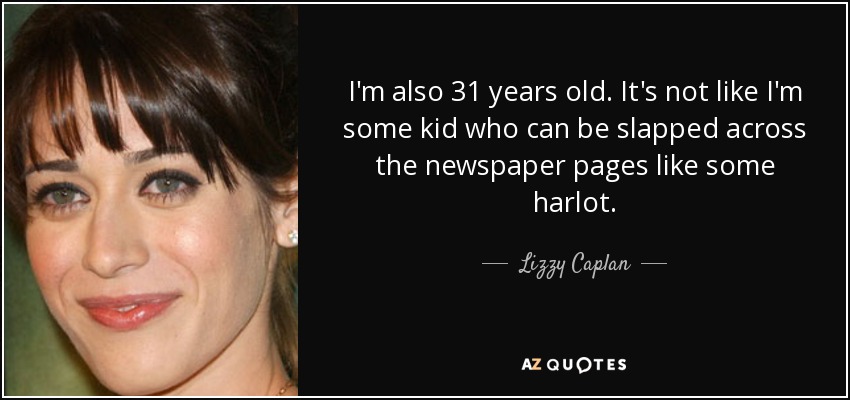 I'm also 31 years old. It's not like I'm some kid who can be slapped across the newspaper pages like some harlot. - Lizzy Caplan