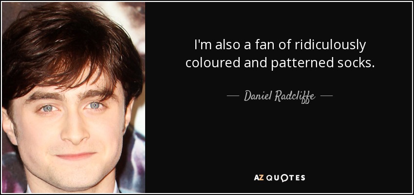 I'm also a fan of ridiculously coloured and patterned socks. - Daniel Radcliffe
