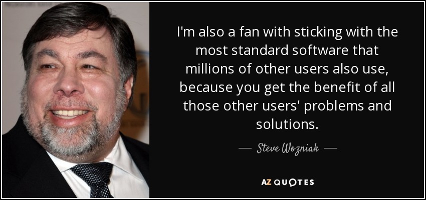 I'm also a fan with sticking with the most standard software that millions of other users also use, because you get the benefit of all those other users' problems and solutions. - Steve Wozniak