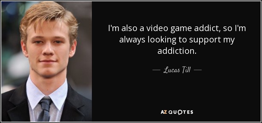 I'm also a video game addict, so I'm always looking to support my addiction. - Lucas Till