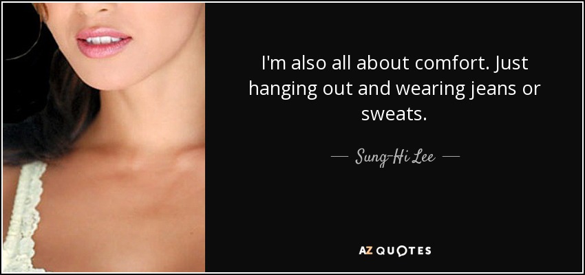 I'm also all about comfort. Just hanging out and wearing jeans or sweats. - Sung-Hi Lee