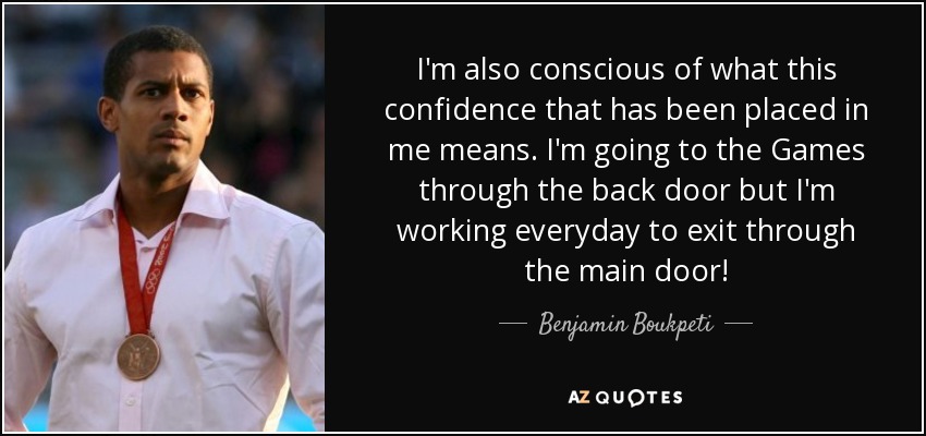 I'm also conscious of what this confidence that has been placed in me means. I'm going to the Games through the back door but I'm working everyday to exit through the main door! - Benjamin Boukpeti