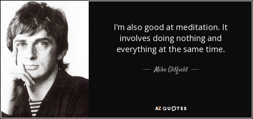 I'm also good at meditation. It involves doing nothing and everything at the same time. - Mike Oldfield