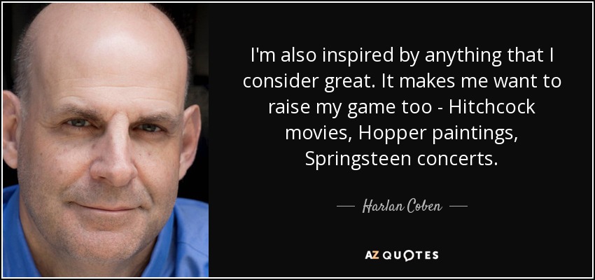 I'm also inspired by anything that I consider great. It makes me want to raise my game too - Hitchcock movies, Hopper paintings, Springsteen concerts. - Harlan Coben