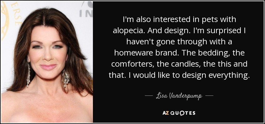 I'm also interested in pets with alopecia. And design. I'm surprised I haven't gone through with a homeware brand. The bedding, the comforters, the candles, the this and that. I would like to design everything. - Lisa Vanderpump