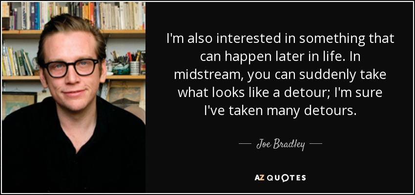 I'm also interested in something that can happen later in life. In midstream, you can suddenly take what looks like a detour; I'm sure I've taken many detours. - Joe Bradley