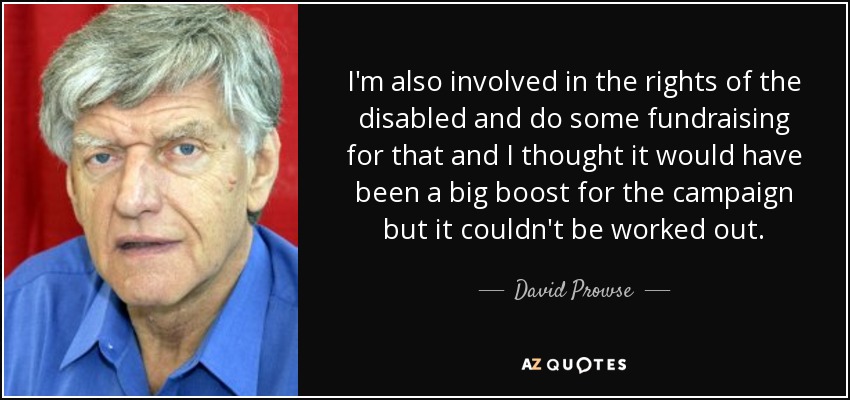 I'm also involved in the rights of the disabled and do some fundraising for that and I thought it would have been a big boost for the campaign but it couldn't be worked out. - David Prowse