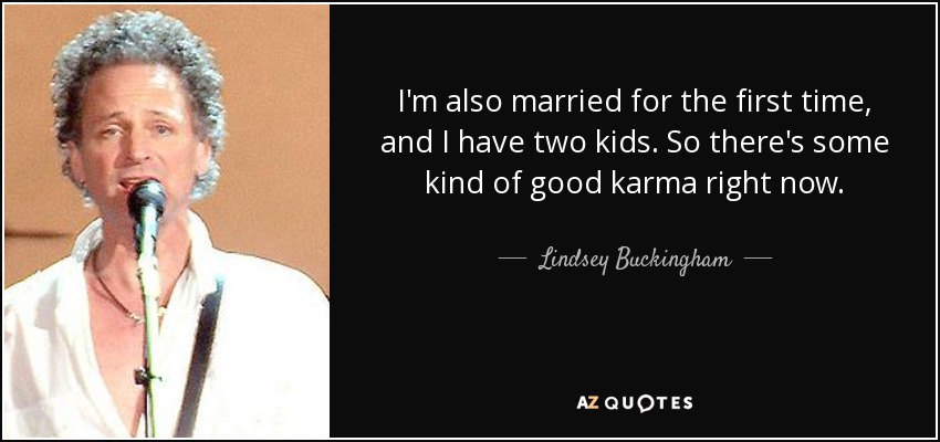 I'm also married for the first time, and I have two kids. So there's some kind of good karma right now. - Lindsey Buckingham