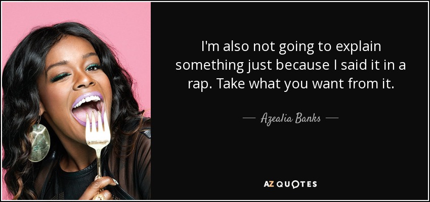 I'm also not going to explain something just because I said it in a rap. Take what you want from it. - Azealia Banks