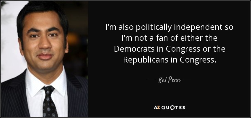 I'm also politically independent so I'm not a fan of either the Democrats in Congress or the Republicans in Congress. - Kal Penn