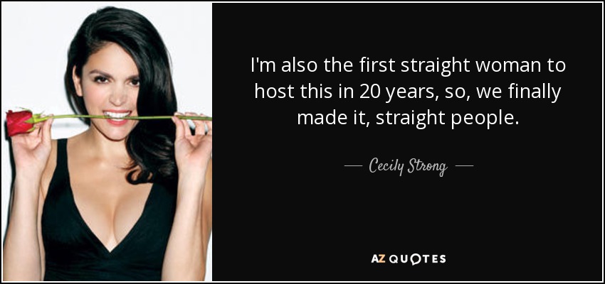 I'm also the first straight woman to host this in 20 years, so, we finally made it, straight people. - Cecily Strong