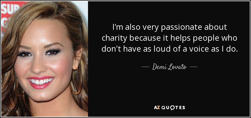 I'm also very passionate about charity because it helps people who don't have as loud of a voice as I do. - Demi Lovato