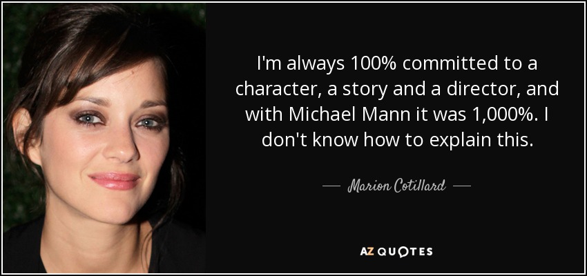 I'm always 100% committed to a character, a story and a director, and with Michael Mann it was 1,000%. I don't know how to explain this. - Marion Cotillard
