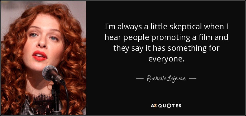 I'm always a little skeptical when I hear people promoting a film and they say it has something for everyone. - Rachelle Lefevre