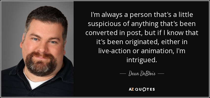 I'm always a person that's a little suspicious of anything that's been converted in post, but if I know that it's been originated, either in live-action or animation, I'm intrigued. - Dean DeBlois
