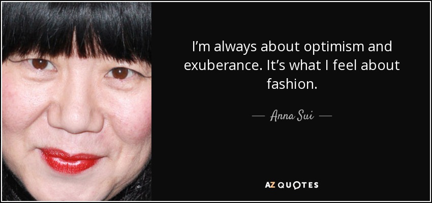 I’m always about optimism and exuberance. It’s what I feel about fashion. - Anna Sui