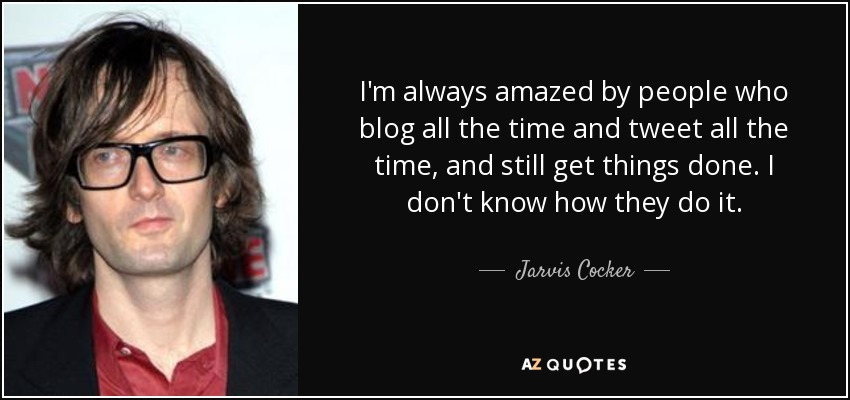 I'm always amazed by people who blog all the time and tweet all the time, and still get things done. I don't know how they do it. - Jarvis Cocker
