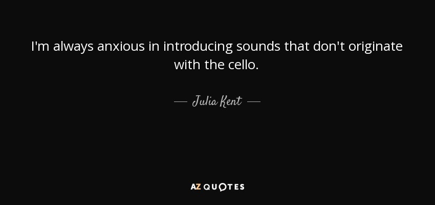 I'm always anxious in introducing sounds that don't originate with the cello. - Julia Kent
