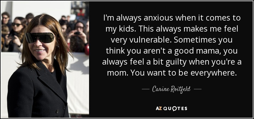 I'm always anxious when it comes to my kids. This always makes me feel very vulnerable. Sometimes you think you aren't a good mama, you always feel a bit guilty when you're a mom. You want to be everywhere. - Carine Roitfeld
