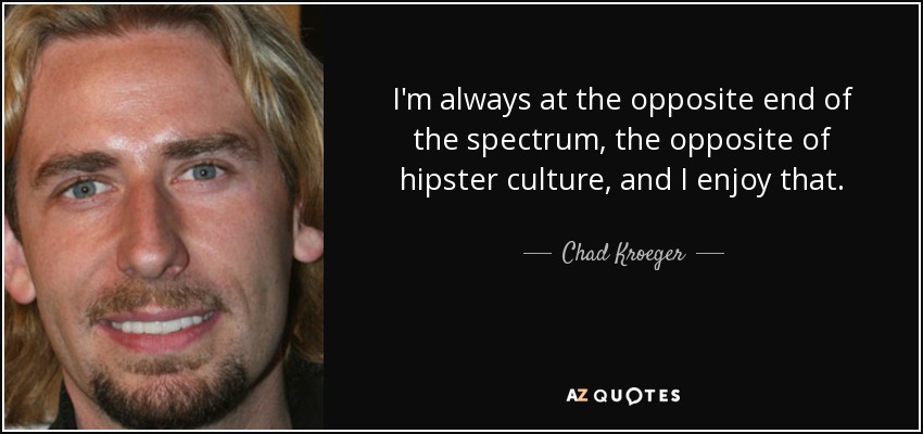 I'm always at the opposite end of the spectrum, the opposite of hipster culture, and I enjoy that. - Chad Kroeger