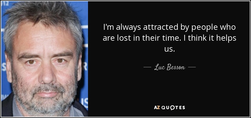 I'm always attracted by people who are lost in their time. I think it helps us. - Luc Besson