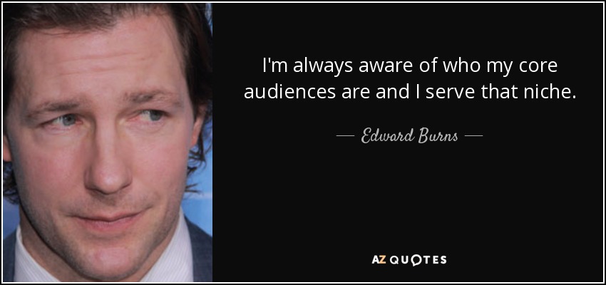 I'm always aware of who my core audiences are and I serve that niche. - Edward Burns