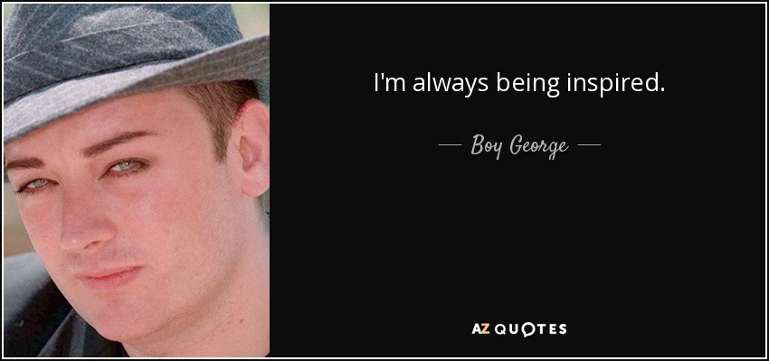 I'm always being inspired . - Boy George