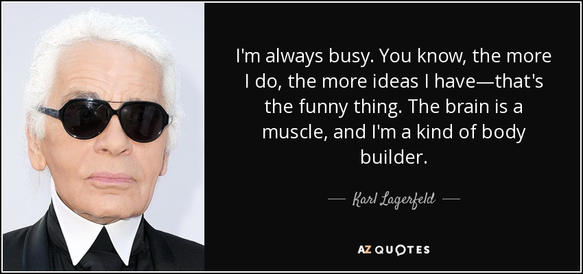 I'm always busy. You know, the more I do, the more ideas I have—that's the funny thing. The brain is a muscle, and I'm a kind of body builder. - Karl Lagerfeld