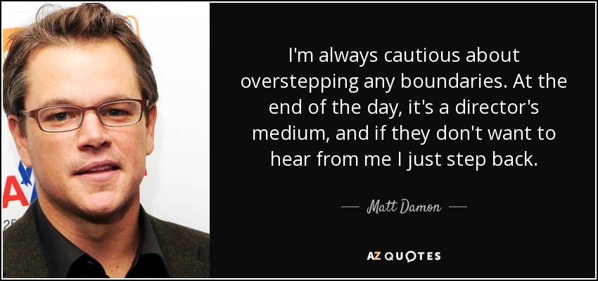 I'm always cautious about overstepping any boundaries. At the end of the day, it's a director's medium, and if they don't want to hear from me I just step back. - Matt Damon