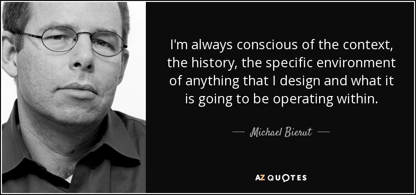 I'm always conscious of the context, the history, the specific environment of anything that I design and what it is going to be operating within. - Michael Bierut