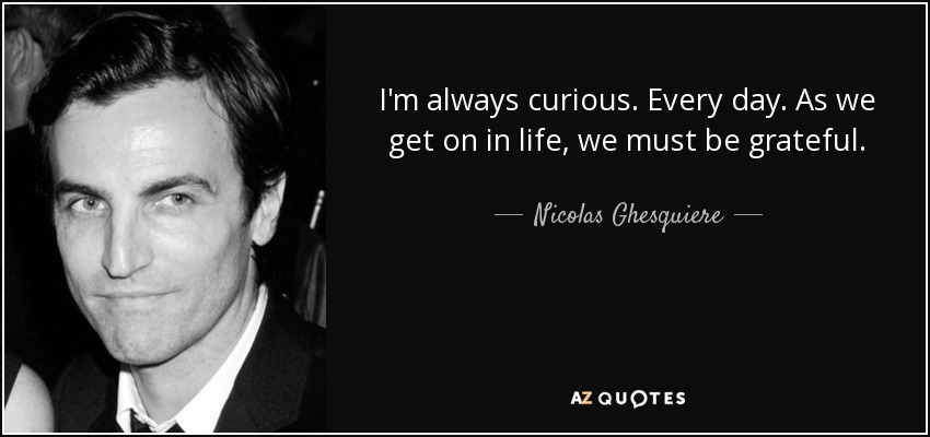 I'm always curious. Every day. As we get on in life, we must be grateful. - Nicolas Ghesquiere