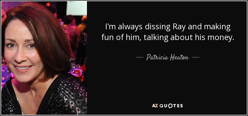 I'm always dissing Ray and making fun of him, talking about his money. - Patricia Heaton