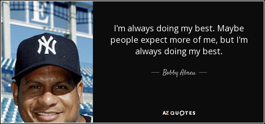I'm always doing my best. Maybe people expect more of me, but I'm always doing my best. - Bobby Abreu