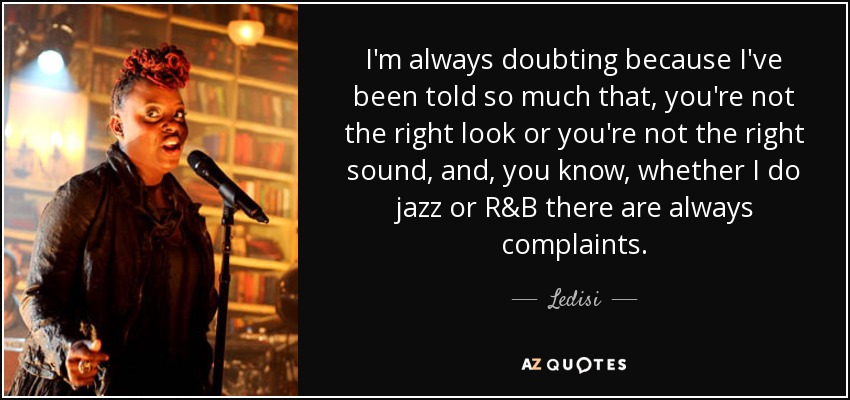 I'm always doubting because I've been told so much that, you're not the right look or you're not the right sound, and, you know, whether I do jazz or R&B there are always complaints. - Ledisi