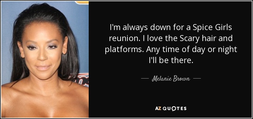 I'm always down for a Spice Girls reunion. I love the Scary hair and platforms. Any time of day or night I'll be there. - Melanie Brown