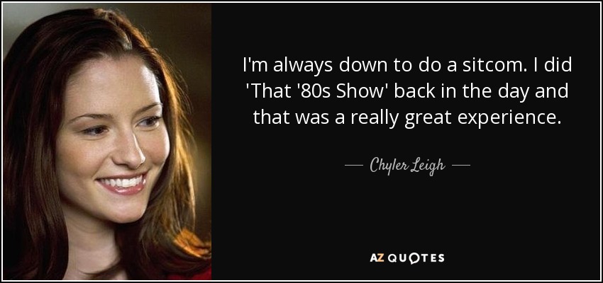 I'm always down to do a sitcom. I did 'That '80s Show' back in the day and that was a really great experience. - Chyler Leigh