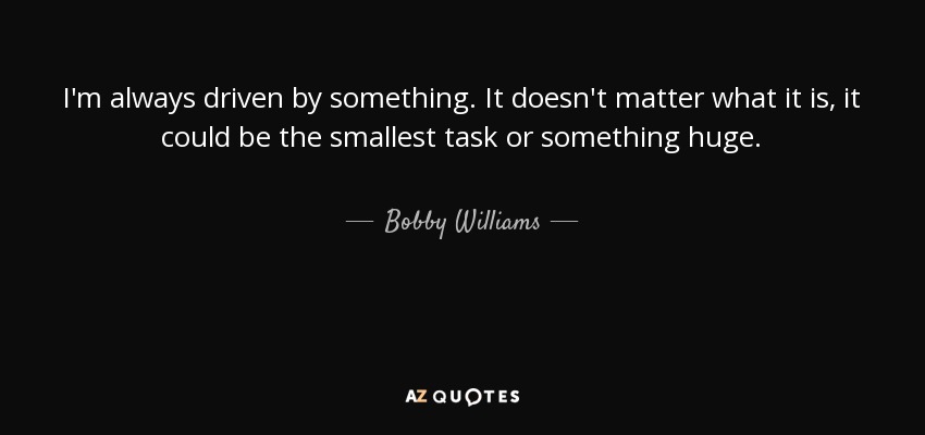 I'm always driven by something. It doesn't matter what it is, it could be the smallest task or something huge. - Bobby Williams