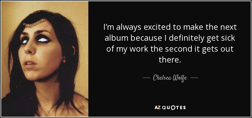 I'm always excited to make the next album because I definitely get sick of my work the second it gets out there. - Chelsea Wolfe