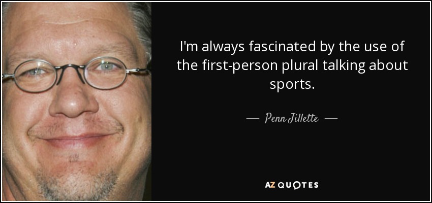 I'm always fascinated by the use of the first-person plural talking about sports. - Penn Jillette