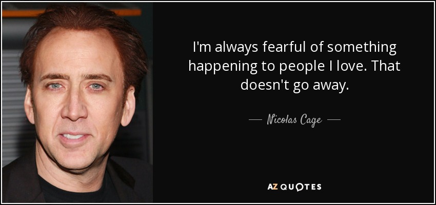 I'm always fearful of something happening to people I love. That doesn't go away. - Nicolas Cage
