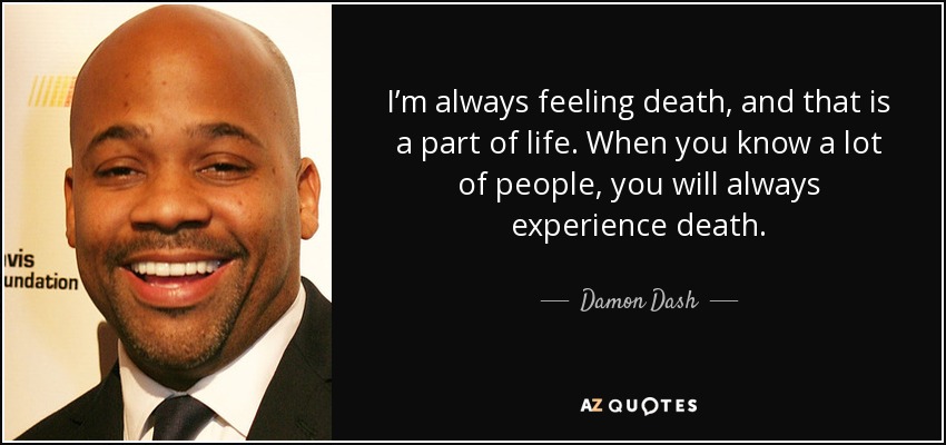 I’m always feeling death, and that is a part of life. When you know a lot of people, you will always experience death. - Damon Dash