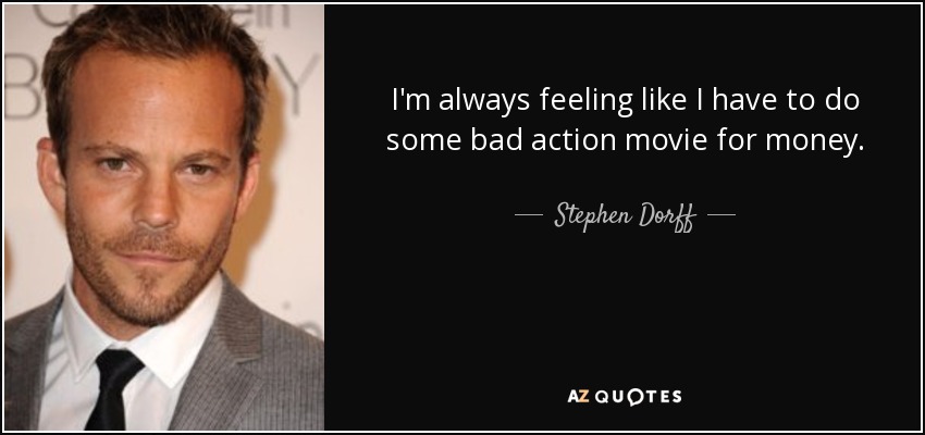 I'm always feeling like I have to do some bad action movie for money. - Stephen Dorff