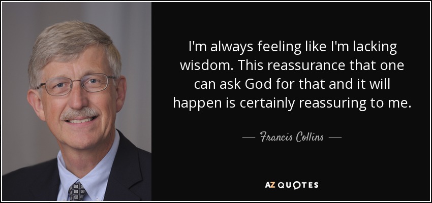 I'm always feeling like I'm lacking wisdom. This reassurance that one can ask God for that and it will happen is certainly reassuring to me. - Francis Collins