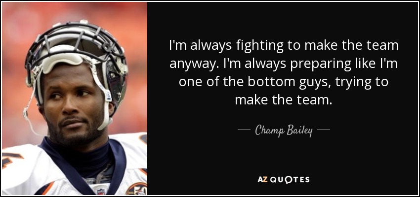 I'm always fighting to make the team anyway. I'm always preparing like I'm one of the bottom guys, trying to make the team. - Champ Bailey