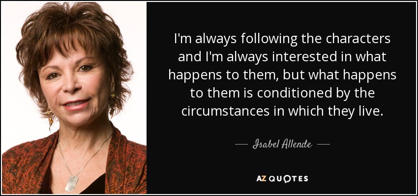 I'm always following the characters and I'm always interested in what happens to them, but what happens to them is conditioned by the circumstances in which they live. - Isabel Allende